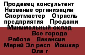 Продавец-консультант › Название организации ­ Спортмастер › Отрасль предприятия ­ Продажи › Минимальный оклад ­ 28 000 - Все города Работа » Вакансии   . Марий Эл респ.,Йошкар-Ола г.